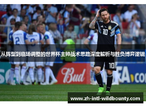 从阵型到临场调整的世界杯主帅战术思路深度解析与胜负博弈逻辑