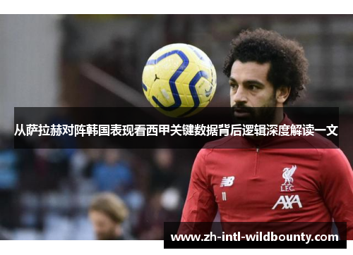 从萨拉赫对阵韩国表现看西甲关键数据背后逻辑深度解读一文