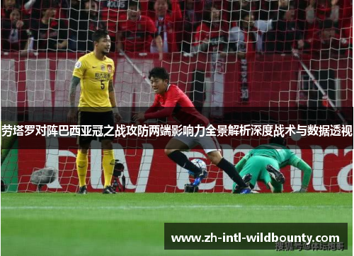 劳塔罗对阵巴西亚冠之战攻防两端影响力全景解析深度战术与数据透视 劳塔罗对阵巴西亚冠之战攻防两端影响力全景解析深度战术与数据透视