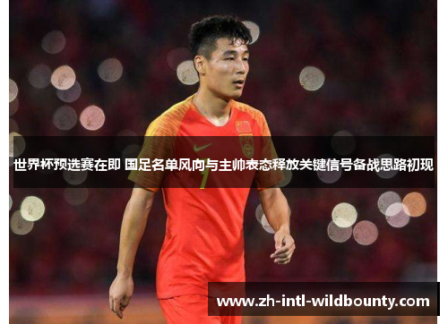 世界杯预选赛在即 国足名单风向与主帅表态释放关键信号备战思路初现