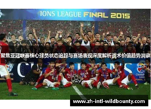 聚焦亚冠联赛核心球员状态追踪与赛场表现深度解析战术价值趋势洞察