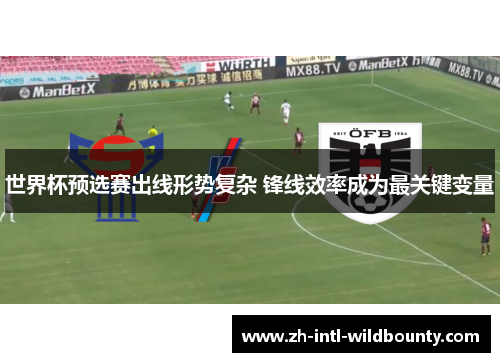 世界杯预选赛出线形势复杂 锋线效率成为最关键变量 世界杯预选赛出线形势复杂 锋线效率成为最关键变量