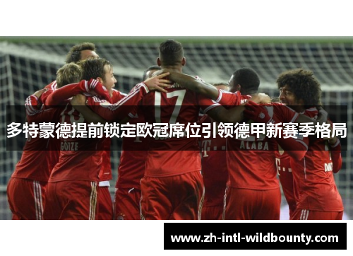 多特蒙德提前锁定欧冠席位引领德甲新赛季格局 多特蒙德提前锁定欧冠席位引领德甲新赛季格局