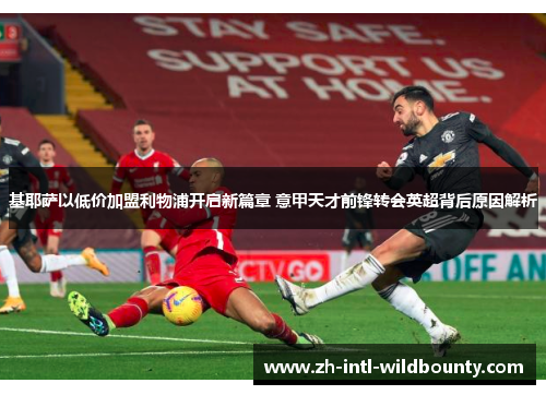 基耶萨以低价加盟利物浦开启新篇章 意甲天才前锋转会英超背后原因解析 基耶萨以低价加盟利物浦开启新篇章 意甲天才前锋转会英超背后原因解析