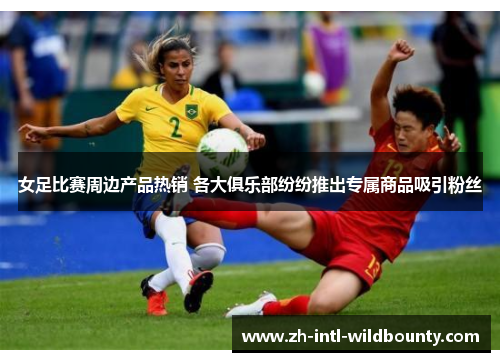 女足比赛周边产品热销 各大俱乐部纷纷推出专属商品吸引粉丝 女足比赛周边产品热销 各大俱乐部纷纷推出专属商品吸引粉丝