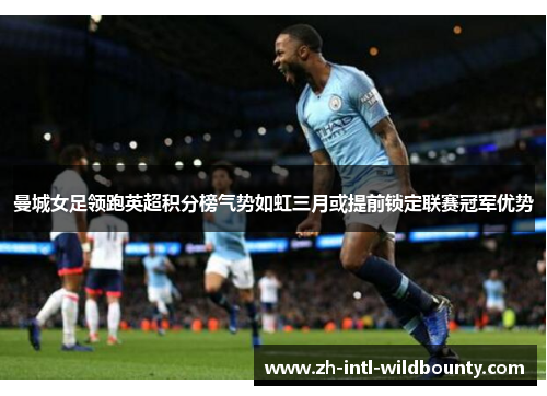 曼城女足领跑英超积分榜气势如虹三月或提前锁定联赛冠军优势 曼城女足领跑英超积分榜气势如虹三月或提前锁定联赛冠军优势