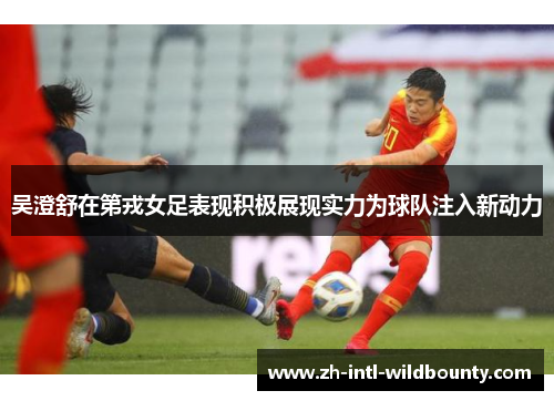 吴澄舒在第戎女足表现积极展现实力为球队注入新动力