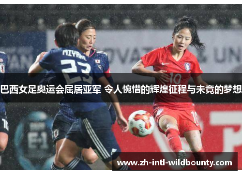 巴西女足奥运会屈居亚军 令人惋惜的辉煌征程与未竟的梦想